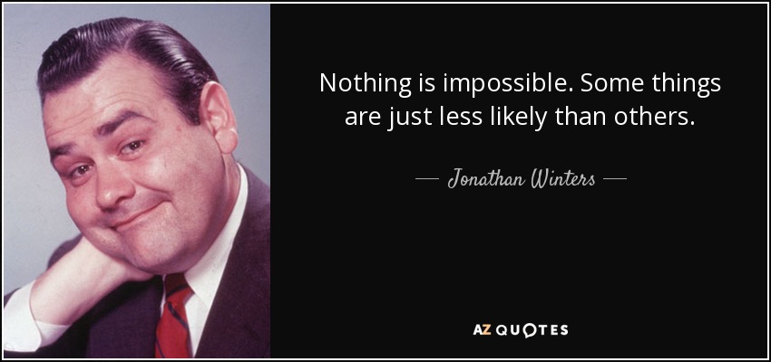 Nothing is impossible. Some things are just less likely than others. - Jonathan Winters