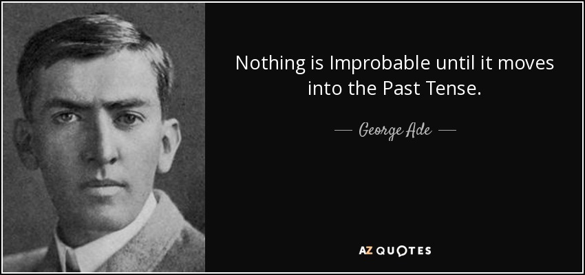 Nothing is Improbable until it moves into the Past Tense. - George Ade