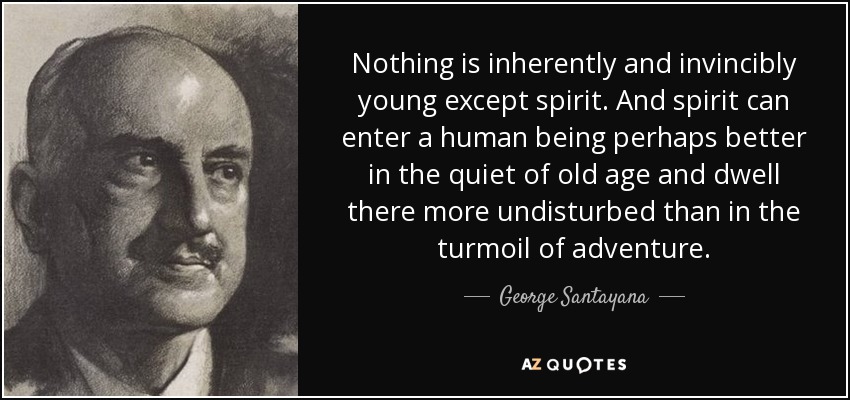 Nothing is inherently and invincibly young except spirit. And spirit can enter a human being perhaps better in the quiet of old age and dwell there more undisturbed than in the turmoil of adventure. - George Santayana