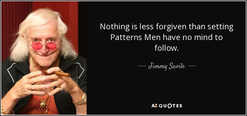 Nothing is less forgiven than setting Patterns Men have no mind to follow. - Jimmy Savile