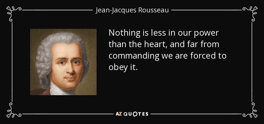 Nothing is less in our power than the heart, and far from commanding we are forced to obey it. - Jean-Jacques Rousseau