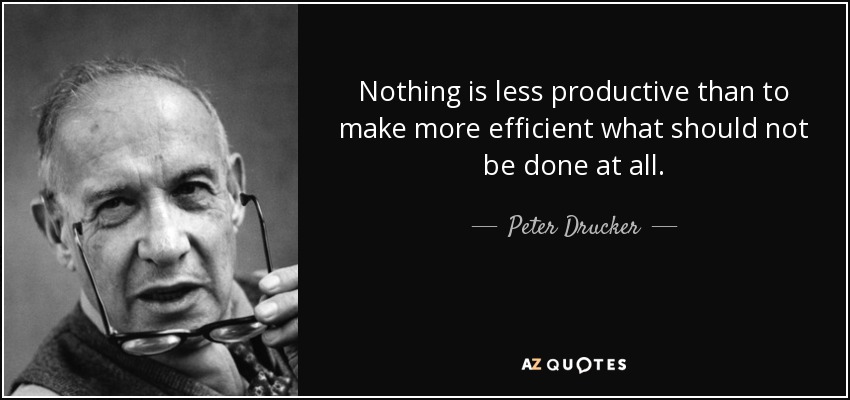 Nothing is less productive than to make more efficient what should not be done at all. - Peter Drucker