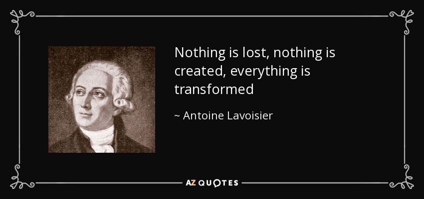 Nothing is lost, nothing is created, everything is transformed - Antoine Lavoisier