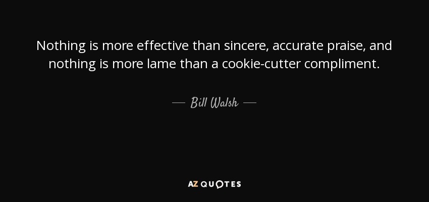 Nothing is more effective than sincere, accurate praise, and nothing is more lame than a cookie-cutter compliment. - Bill Walsh