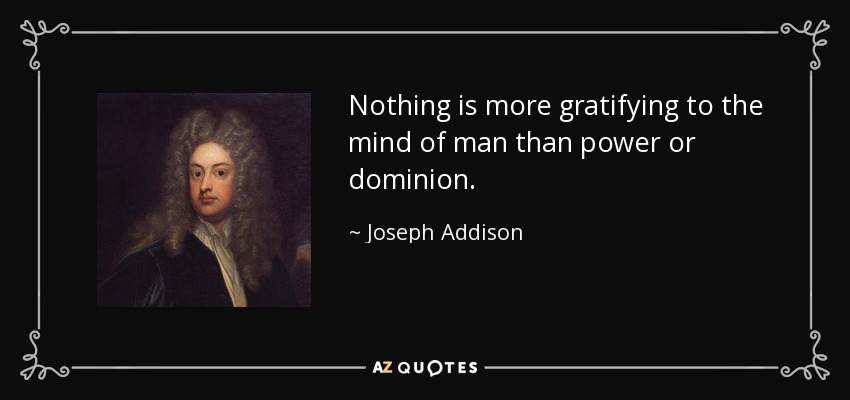 Nothing is more gratifying to the mind of man than power or dominion. - Joseph Addison