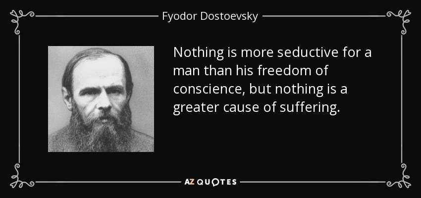 Nothing is more seductive for a man than his freedom of conscience, but nothing is a greater cause of suffering. - Fyodor Dostoevsky
