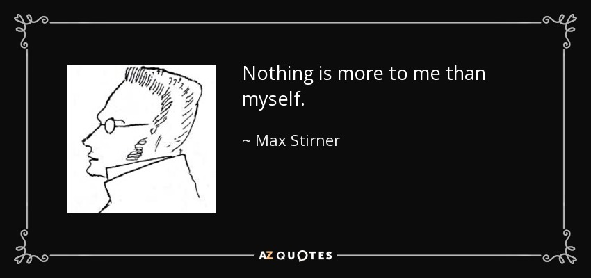 Nothing is more to me than myself. - Max Stirner