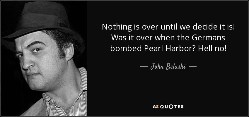 Nothing is over until we decide it is! Was it over when the Germans bombed Pearl Harbor? Hell no! - John Belushi
