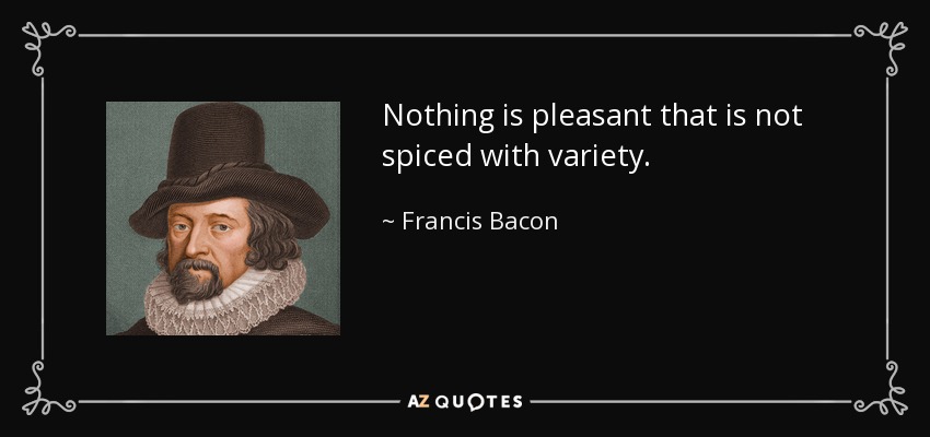 Nothing is pleasant that is not spiced with variety. - Francis Bacon