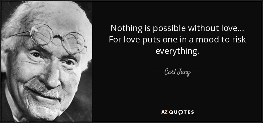 Nothing is possible without love ... For love puts one in a mood to risk everything. - Carl Jung