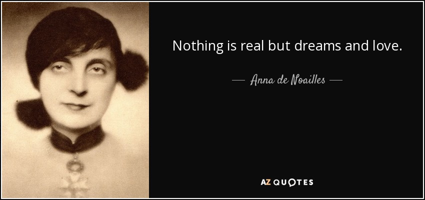 Nothing is real but dreams and love. - Anna de Noailles