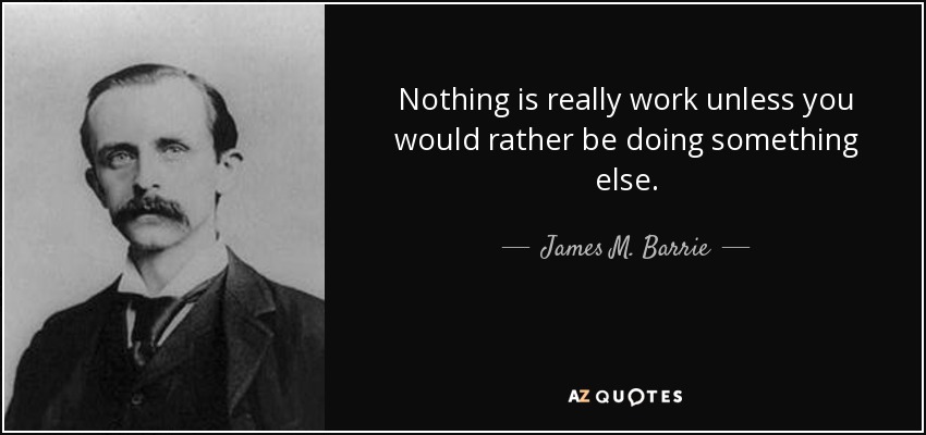 Nothing is really work unless you would rather be doing something else. - James M. Barrie