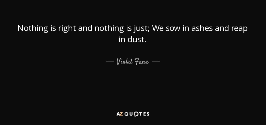 Nothing is right and nothing is just; We sow in ashes and reap in dust. - Violet Fane