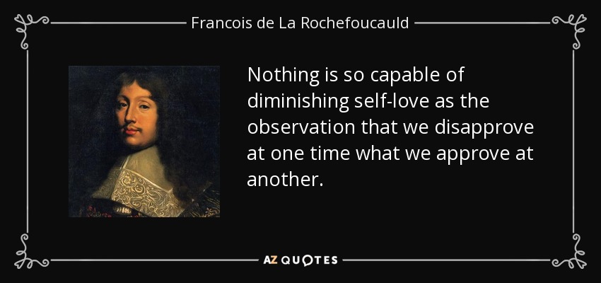 Nothing is so capable of diminishing self-love as the observation that we disapprove at one time what we approve at another. - Francois de La Rochefoucauld