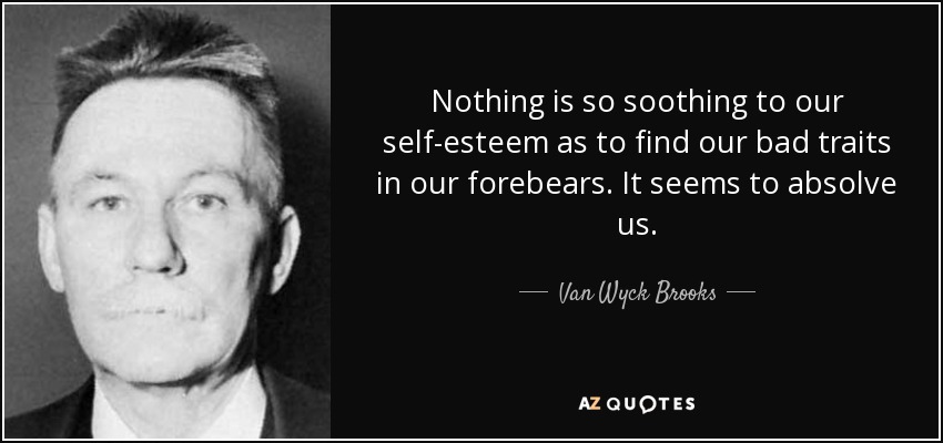 Nothing is so soothing to our self-esteem as to find our bad traits in our forebears. It seems to absolve us. - Van Wyck Brooks