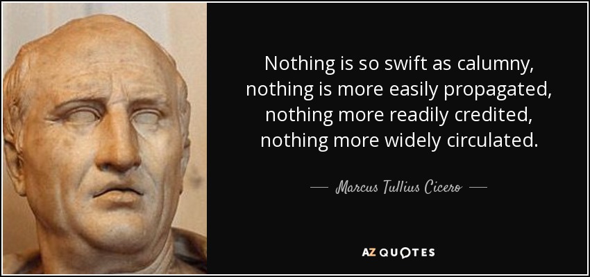 Nothing is so swift as calumny, nothing is more easily propagated, nothing more readily credited, nothing more widely circulated. - Marcus Tullius Cicero