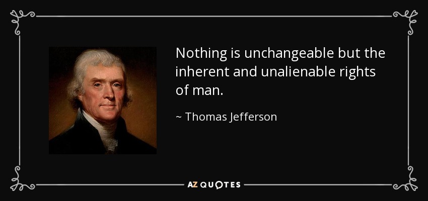 Nothing is unchangeable but the inherent and unalienable rights of man. - Thomas Jefferson