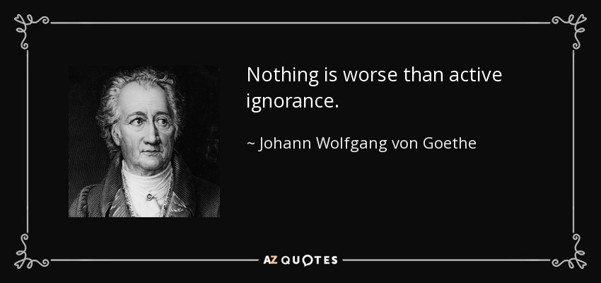 Nothing is worse than active ignorance. - Johann Wolfgang von Goethe