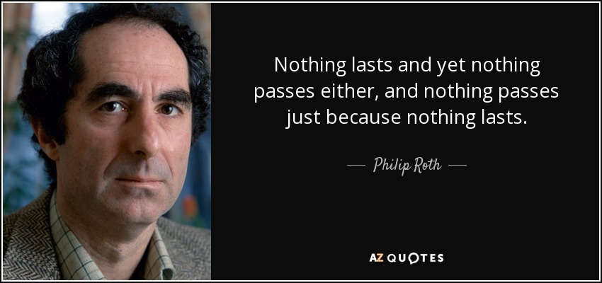 Nothing lasts and yet nothing passes either, and nothing passes just because nothing lasts. - Philip Roth