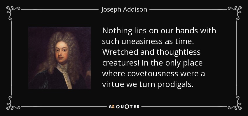Nothing lies on our hands with such uneasiness as time. Wretched and thoughtless creatures! In the only place where covetousness were a virtue we turn prodigals. - Joseph Addison