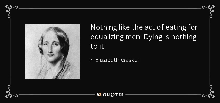 Nothing like the act of eating for equalizing men. Dying is nothing to it. - Elizabeth Gaskell