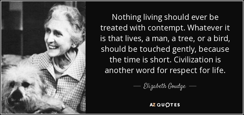 Nothing living should ever be treated with contempt. Whatever it is that lives, a man, a tree, or a bird, should be touched gently, because the time is short. Civilization is another word for respect for life. - Elizabeth Goudge