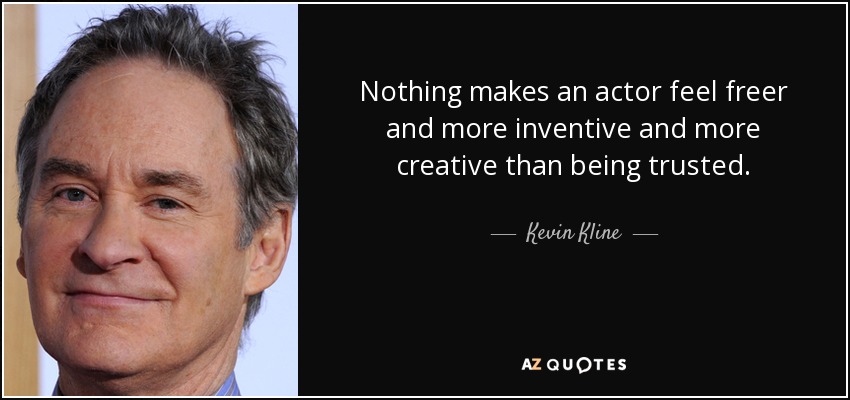 Nothing makes an actor feel freer and more inventive and more creative than being trusted. - Kevin Kline