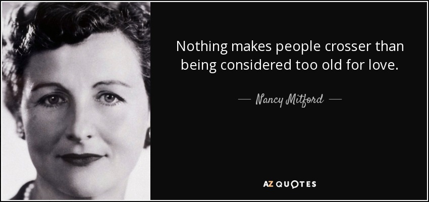 Nothing makes people crosser than being considered too old for love. - Nancy Mitford