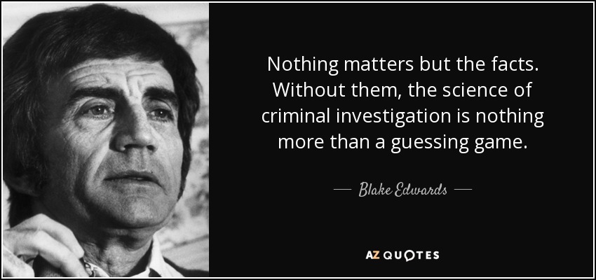 Nothing matters but the facts. Without them, the science of criminal investigation is nothing more than a guessing game. - Blake Edwards