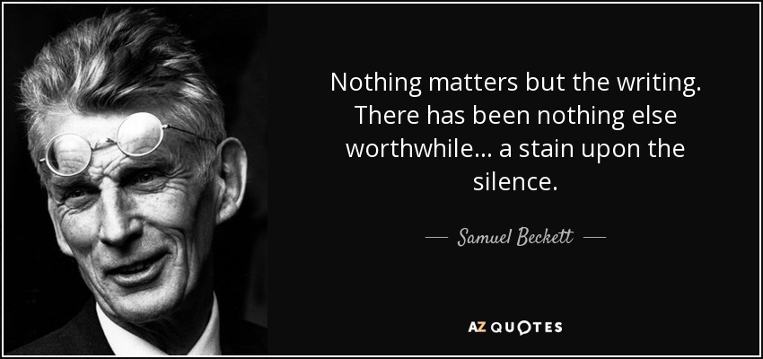 Nothing matters but the writing. There has been nothing else worthwhile... a stain upon the silence. - Samuel Beckett