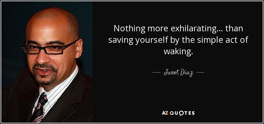 Nothing more exhilarating ... than saving yourself by the simple act of waking. - Junot Diaz