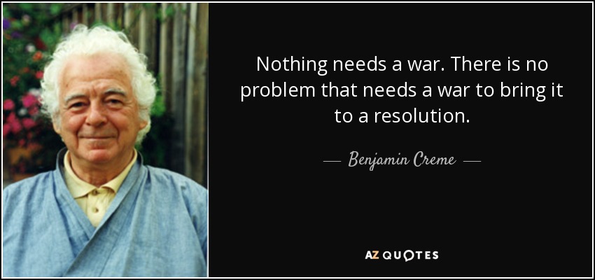 Nothing needs a war. There is no problem that needs a war to bring it to a resolution. - Benjamin Creme