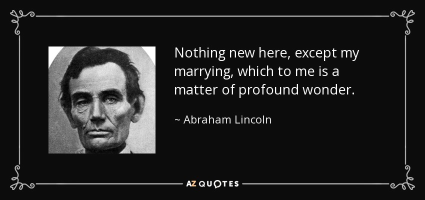 Nothing new here, except my marrying, which to me is a matter of profound wonder. - Abraham Lincoln