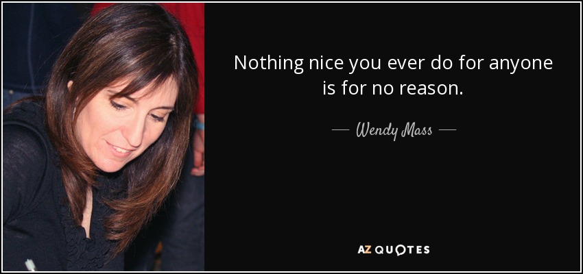 Nothing nice you ever do for anyone is for no reason. - Wendy Mass