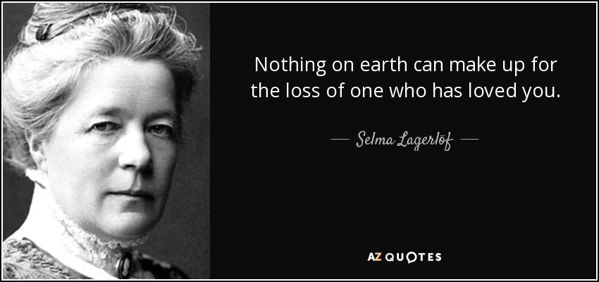 Nothing on earth can make up for the loss of one who has loved you. - Selma Lagerlöf