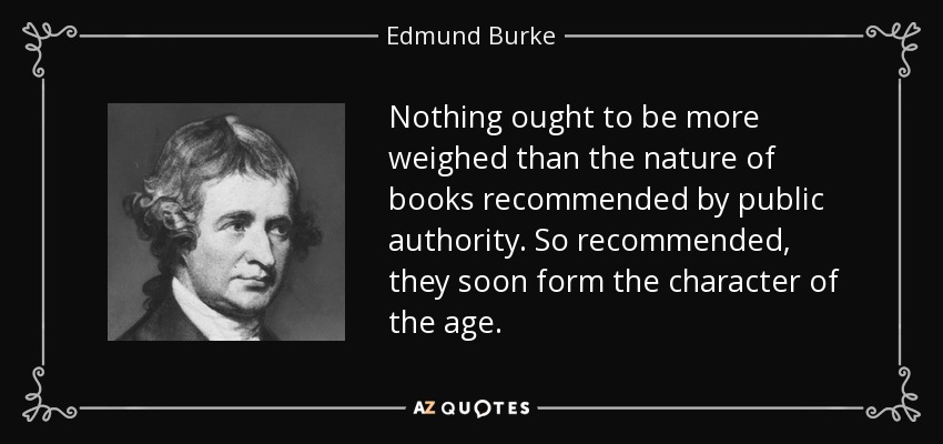 Nothing ought to be more weighed than the nature of books recommended by public authority. So recommended, they soon form the character of the age. - Edmund Burke