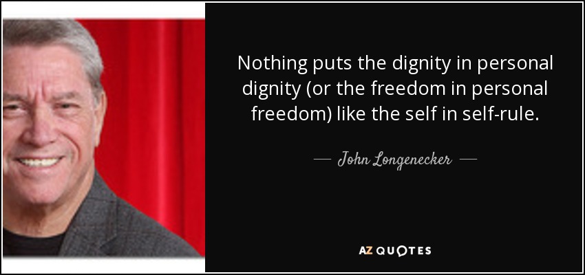 Nothing puts the dignity in personal dignity (or the freedom in personal freedom) like the self in self-rule. - John Longenecker