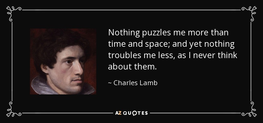 Nothing puzzles me more than time and space; and yet nothing troubles me less, as I never think about them. - Charles Lamb
