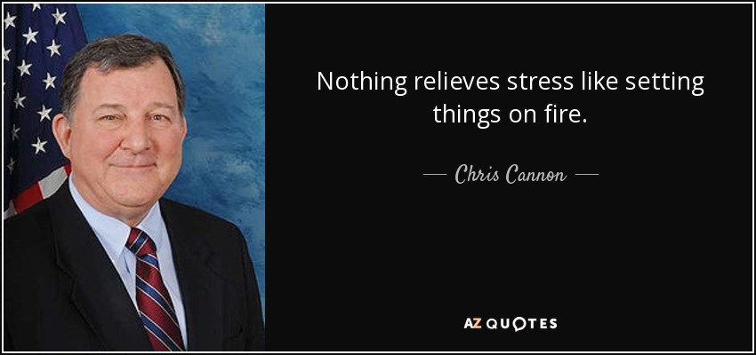 Nothing relieves stress like setting things on fire. - Chris Cannon