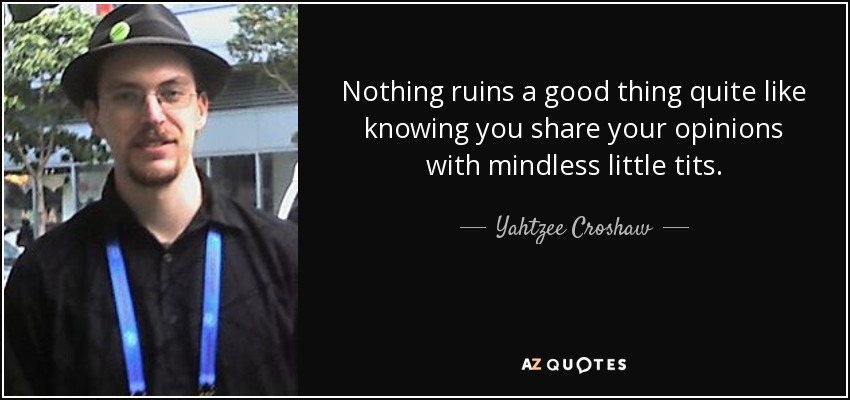 Nothing ruins a good thing quite like knowing you share your opinions with mindless little tits. - Yahtzee Croshaw