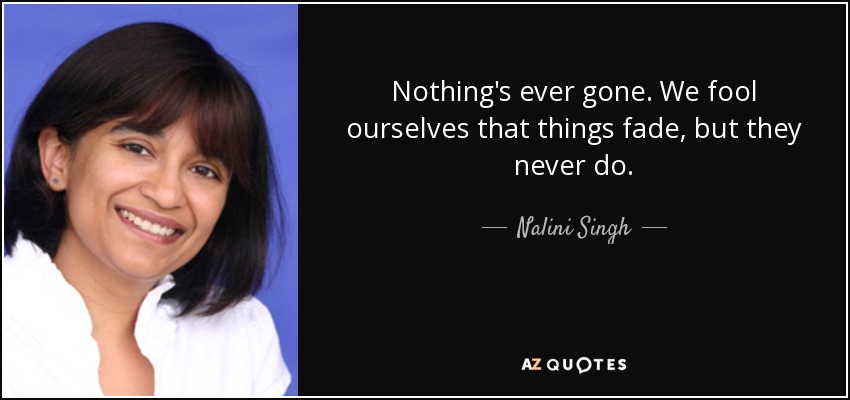 Nothing's ever gone. We fool ourselves that things fade, but they never do. - Nalini Singh