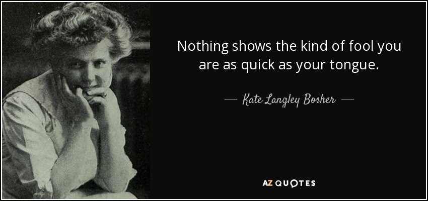 Nothing shows the kind of fool you are as quick as your tongue. - Kate Langley Bosher