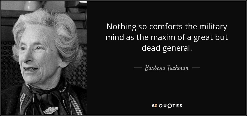 Nothing so comforts the military mind as the maxim of a great but dead general. - Barbara Tuchman