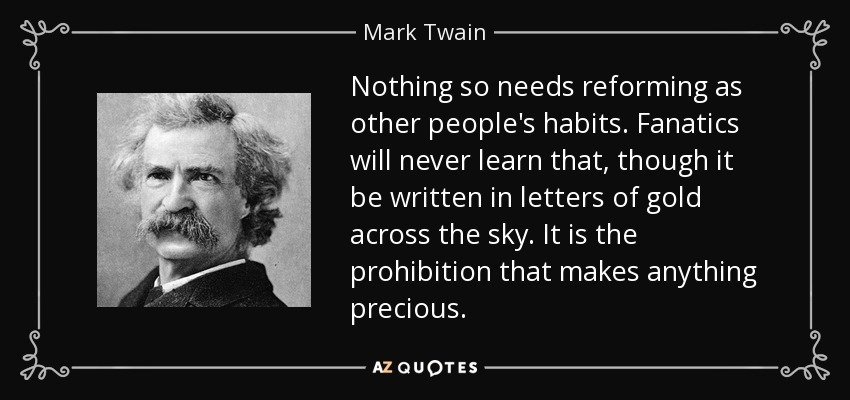 Nothing so needs reforming as other people's habits. Fanatics will never learn that, though it be written in letters of gold across the sky. It is the prohibition that makes anything precious. - Mark Twain