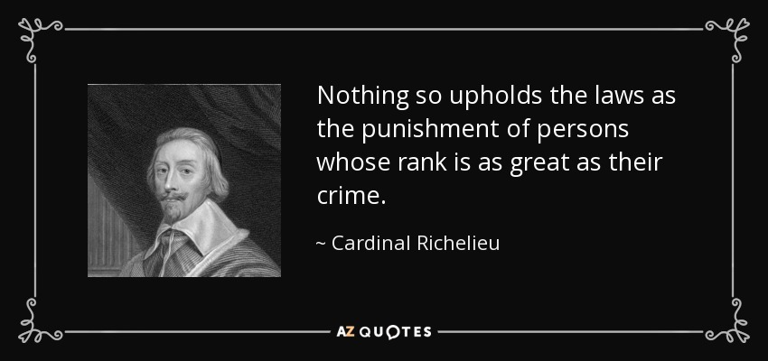 Nothing so upholds the laws as the punishment of persons whose rank is as great as their crime. - Cardinal Richelieu