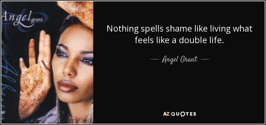 Nothing spells shame like living what feels like a double life. - Angel Grant