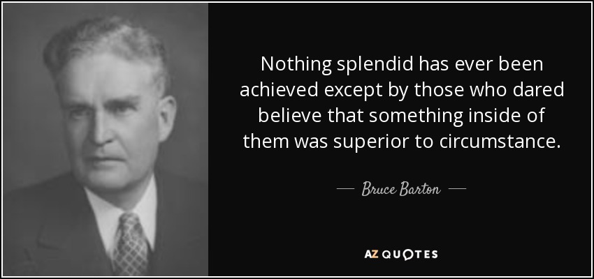 Nothing splendid has ever been achieved except by those who dared believe that something inside of them was superior to circumstance. - Bruce Barton