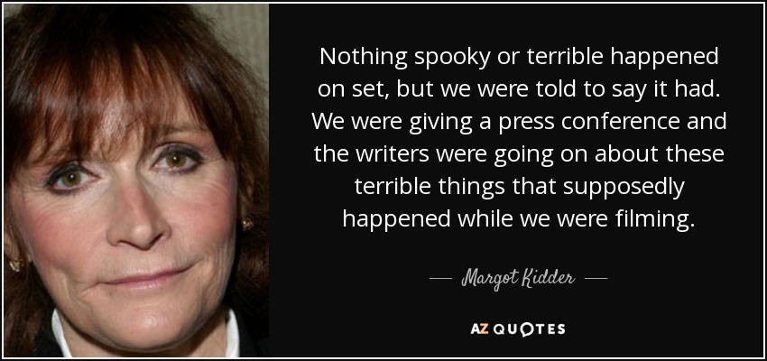 Nothing spooky or terrible happened on set, but we were told to say it had. We were giving a press conference and the writers were going on about these terrible things that supposedly happened while we were filming. - Margot Kidder