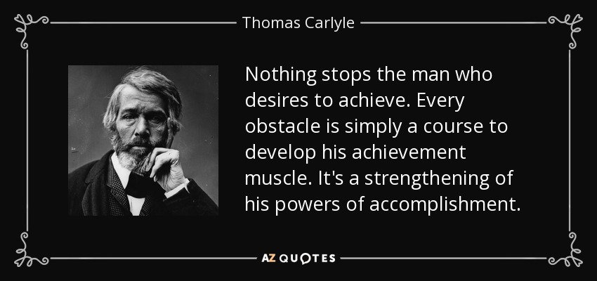 Nothing stops the man who desires to achieve. Every obstacle is simply a course to develop his achievement muscle. It's a strengthening of his powers of accomplishment. - Thomas Carlyle