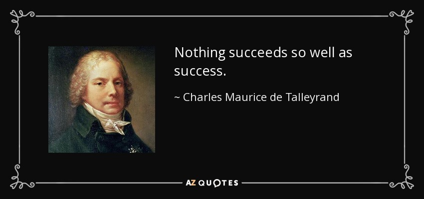 Nothing succeeds so well as success. - Charles Maurice de Talleyrand